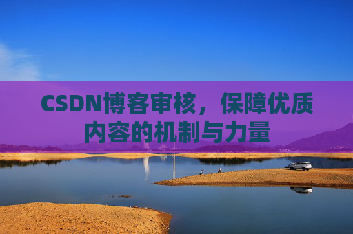 CSDN博客审核,保障优质内容的机制与力量